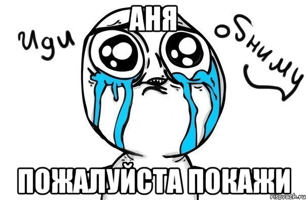 Аня Пожалуйста покажи, Мем Иди обниму