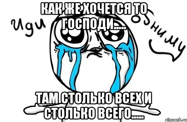 Как же хочется то Господи..... Там столько всех и столько всего....., Мем Иди обниму