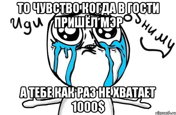 То чувство когда в гости пришёл мэр а тебе как раз не хватает 1000$, Мем Иди обниму