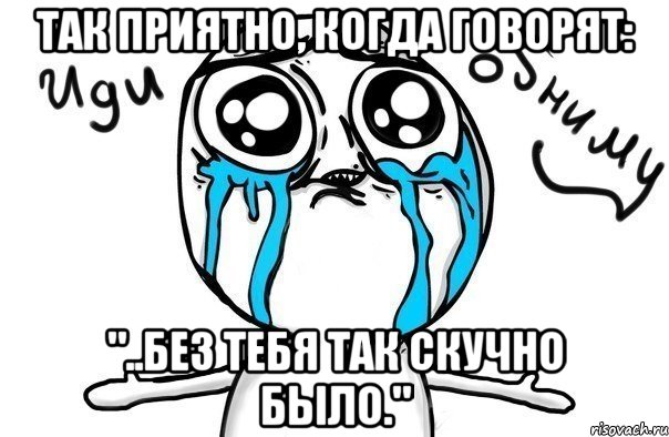 Так приятно, когда говорят: "..без тебя так скучно было.", Мем Иди обниму