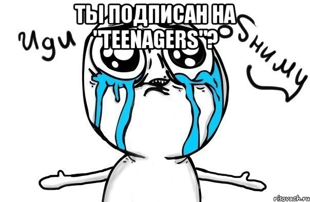 ты подписан на "Teenagers"? , Мем Иди обниму