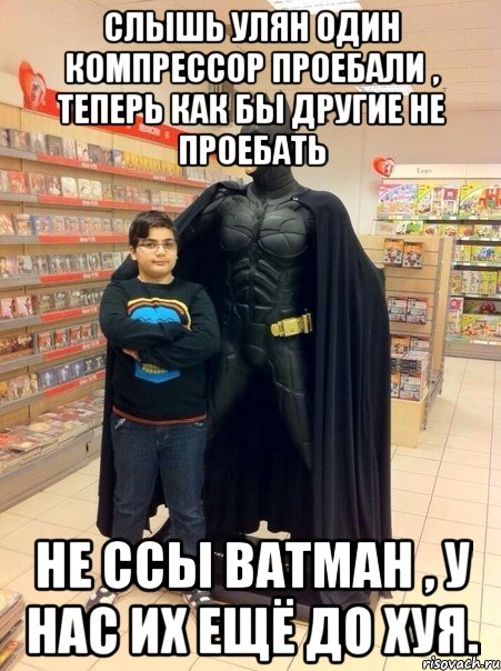 Слышь Улян один компрессор проебали , теперь как бы другие не проебать Не ссы Ватман , у нас их ещё до хуя.