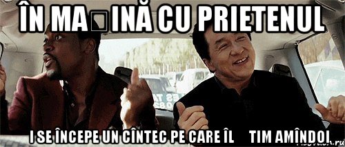În mașină cu prietenul Și se începe un cîntec pe care îl știm amîndoi