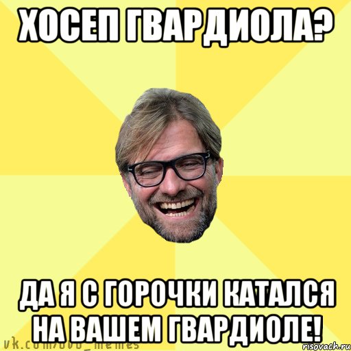 Хосеп Гвардиола? Да я с горочки катался на вашем Гвардиоле!