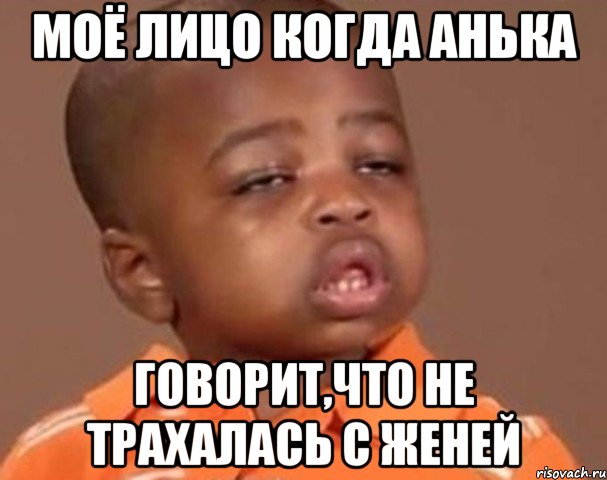 моё лицо когда Анька говорит,что не трахалась с Женей, Мем  Какой пацан (негритенок)
