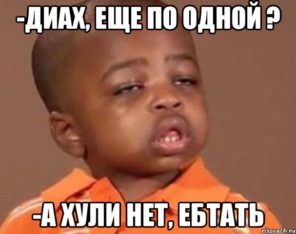 -Диах, еще по одной ? -а хули нет, Ебтать, Мем  Какой пацан (негритенок)