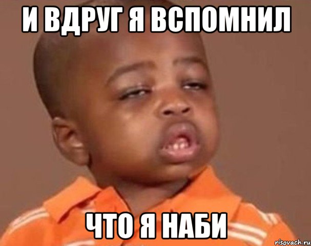И вдруг я вспомнил Что я Наби, Мем  Какой пацан (негритенок)