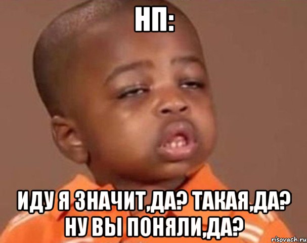 НП: Иду я значит,да? Такая,да? Ну вы поняли,да?, Мем  Какой пацан (негритенок)
