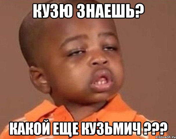 Кузю знаешь? Какой еще Кузьмич ???, Мем  Какой пацан (негритенок)