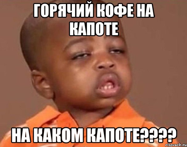 Горячий кофе на капоте На каком капоте????, Мем  Какой пацан (негритенок)