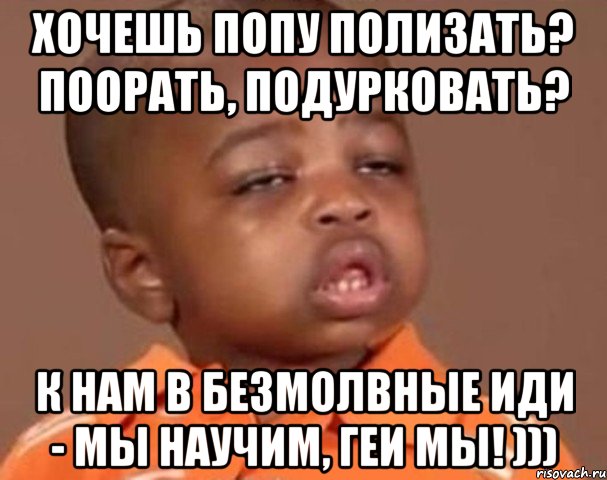 хочешь попу полизать? поорать, подурковать? к нам в БЕЗМОЛВНЫЕ иди - мы научим, геи мы! ))), Мем  Какой пацан (негритенок)