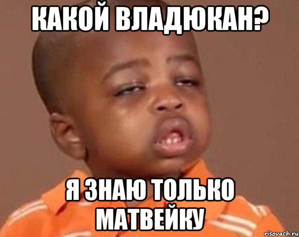 какой владюкан? я знаю только матвейку, Мем  Какой пацан (негритенок)