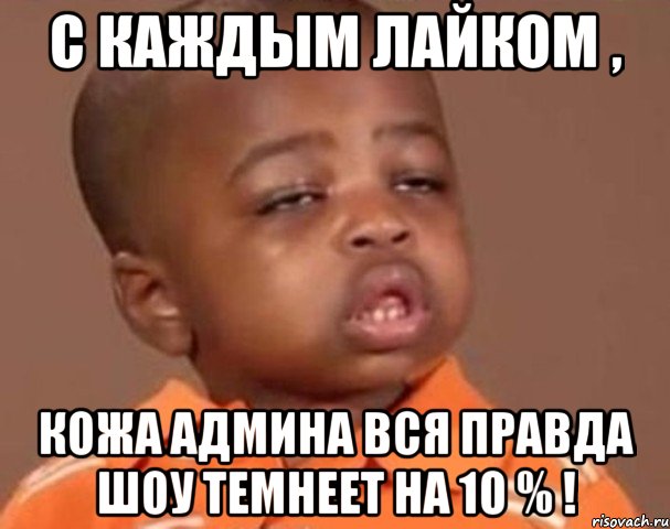 С каждым лайком , Кожа админа вся правда шоу темнеет на 10 % !, Мем  Какой пацан (негритенок)