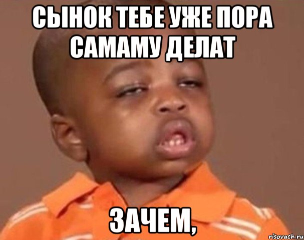 Сынок тебе уже пора самаму делат Зачем,, Мем  Какой пацан (негритенок)