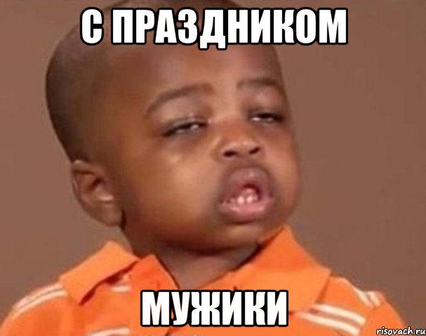 С ПРАЗДНИКОМ МУЖИКИ, Мем  Какой пацан (негритенок)