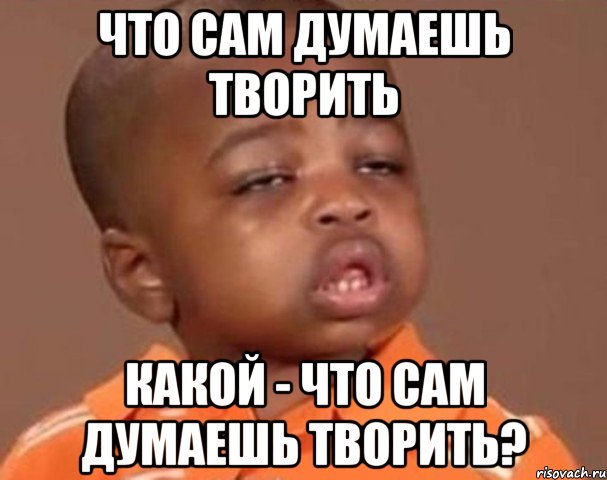 что сам думаешь творить Какой - что сам думаешь творить?, Мем  Какой пацан (негритенок)
