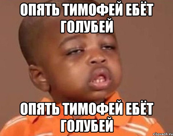 Опять тимофей ебёт голубей Опять тимофей ебёт голубей, Мем  Какой пацан (негритенок)