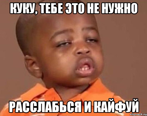 Куку, тебе это не нужно Расслабься и кайфуй, Мем  Какой пацан (негритенок)