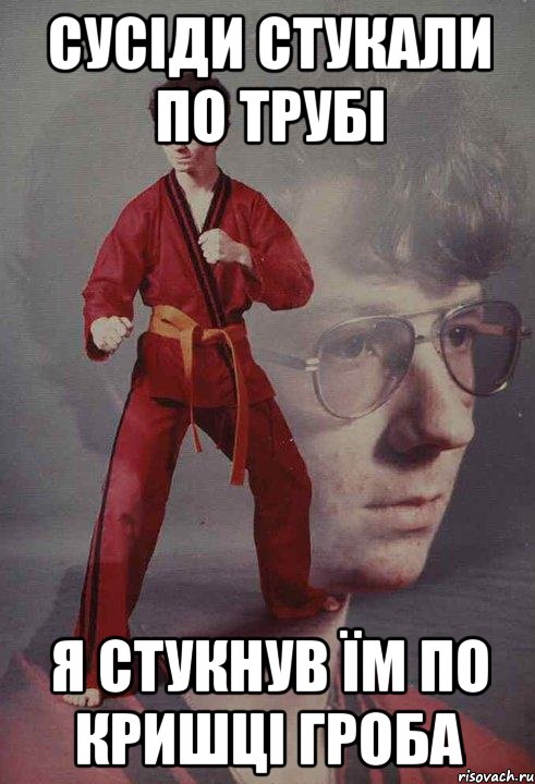 Сусіди стукали по трубі Я стукнув їм по кришці гроба