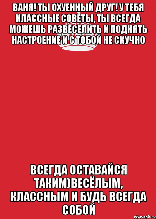 Ваня! ты охуенный друг! у тебя классные советы, ты всегда можешь развеселить и поднять настроение и с тобой не скучно всегда оставайся таким)весёлым, классным и будь всегда собой, Комикс Keep Calm 3