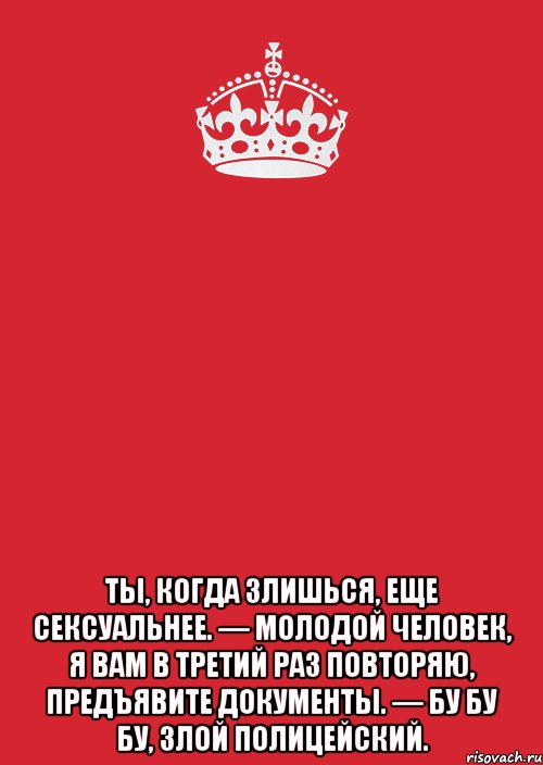  Ты, когда злишься, еще сексуальнее. — Молодой человек, я вам в третий раз повторяю, предъявите документы. — Бу бу бу, злой полицейский., Комикс Keep Calm 3