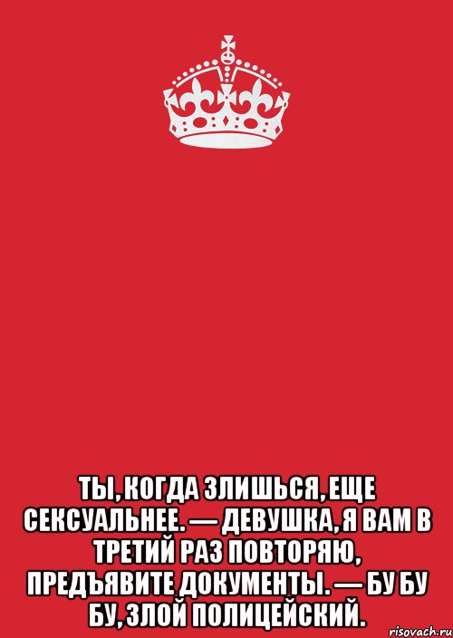  Ты, когда злишься, еще сексуальнее. — Девушка, я вам в третий раз повторяю, предъявите документы. — Бу бу бу, злой полицейский., Комикс Keep Calm 3