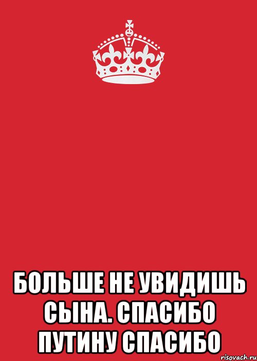  БОЛЬШЕ НЕ УВИДИШЬ СЫНА. СПАСИБО ПУТИНУ СПАСИБО, Комикс Keep Calm 3