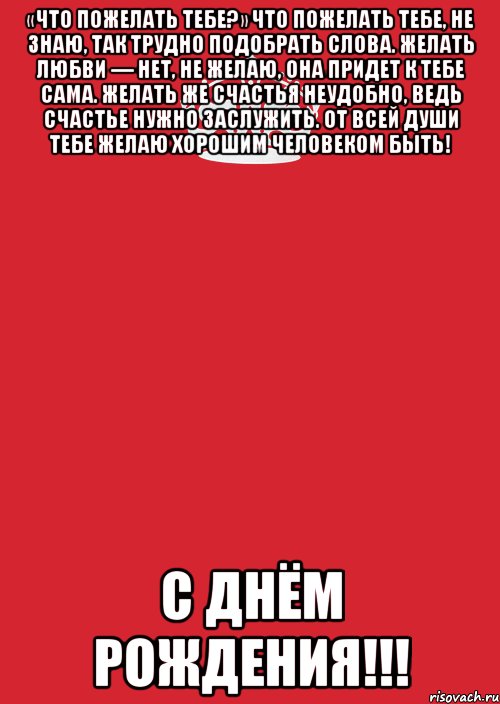 «Что пожелать тебе?» Что пожелать тебе, не знаю, Так трудно подобрать слова. Желать любви — нет, не желаю, Она придет к тебе сама. Желать же счастья неудобно, Ведь счастье нужно заслужить. От всей души тебе желаю Хорошим человеком быть! С днём рождения!!!, Комикс Keep Calm 3