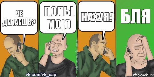 Че делаешь? Полы мою Нахуя? бля