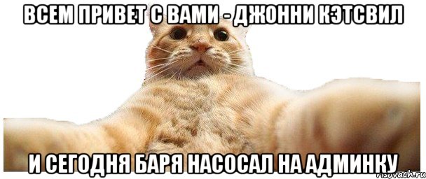 Всем привет с Вами - Джонни Кэтсвил и сегодня Баря насосал на админку, Мем   Кэтсвилл