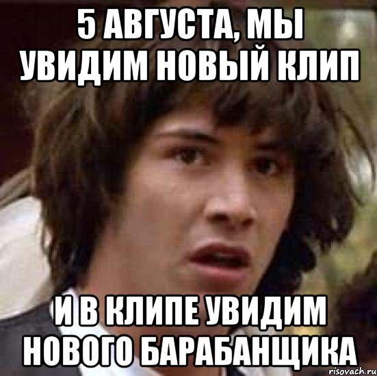 5 Августа, мы увидим новый клип И в клипе увидим нового барабанщика, Мем А что если (Киану Ривз)