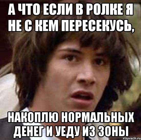 а что если в ролке я не с кем пересекусь, накоплю нормальных денег и уеду из Зоны, Мем А что если (Киану Ривз)