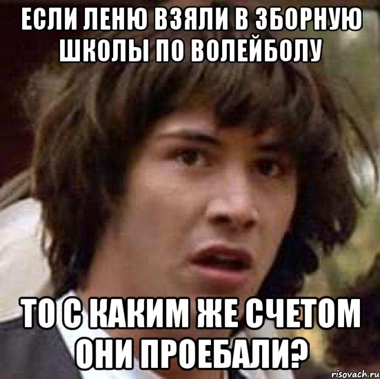 ЕСЛИ ЛЕНЮ ВЗЯЛИ В ЗБОРНУЮ ШКОЛЫ ПО ВОЛЕЙБОЛУ ТО С КАКИМ ЖЕ СЧЕТОМ ОНИ ПРОЕБАЛИ?, Мем А что если (Киану Ривз)