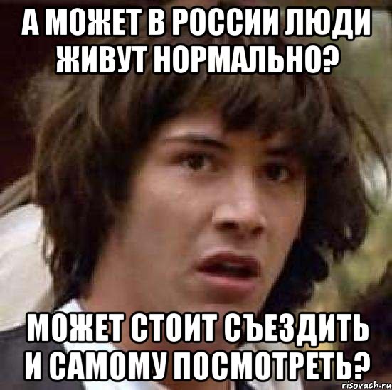 А может в России люди живут нормально? Может стоит съездить и самому посмотреть?, Мем А что если (Киану Ривз)