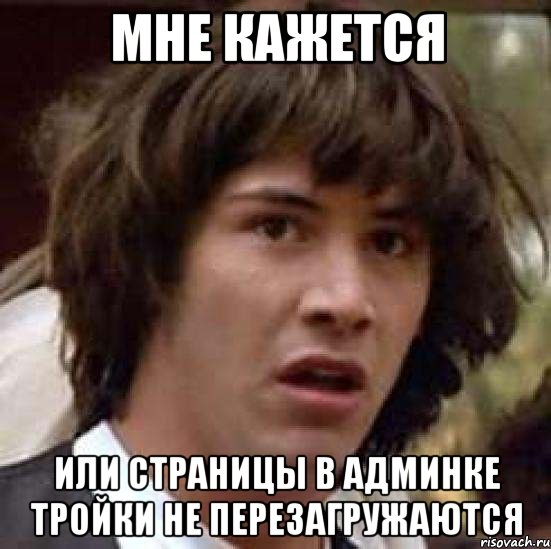 МНЕ КАЖЕТСЯ ИЛИ СТРАНИЦЫ В АДМИНКЕ ТРОЙКИ НЕ ПЕРЕЗАГРУЖАЮТСЯ, Мем А что если (Киану Ривз)