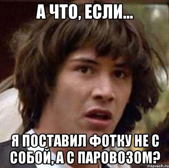 А что, если... Я поставил фотку не с собой, а с паровозом?, Мем А что если (Киану Ривз)