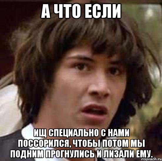 А что если Ищ специально с нами поссорился, чтобы потом мы подним прогнулись и лизали ему., Мем А что если (Киану Ривз)