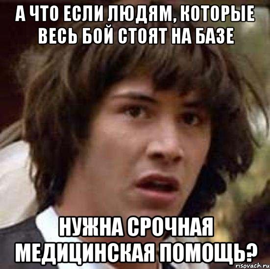 А что если людям, которые весь бой стоят на базе нужна срочная медицинская помощь?, Мем А что если (Киану Ривз)