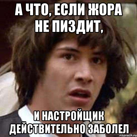 А что, если Жора не пиздит, И настройщик действительно заболел, Мем А что если (Киану Ривз)