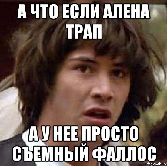А что если Алена трап А у нее просто съемный фаллос, Мем А что если (Киану Ривз)