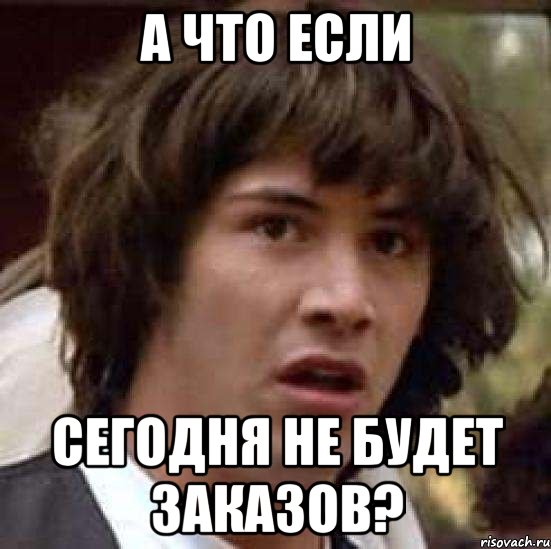 А ЧТО ЕСЛИ СЕГОДНЯ НЕ БУДЕТ ЗАКАЗОВ?, Мем А что если (Киану Ривз)