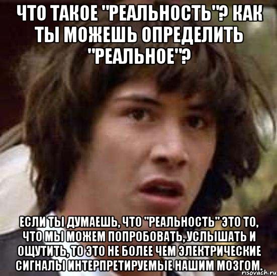 Что такое "реальность"? Как ты можешь определить "реальное"? Если ты думаешь, что "реальность" это то, что мы можем попробовать, услышать и ощутить, то это не более чем электрические сигналы интерпретируемые нашим мозгом., Мем А что если (Киану Ривз)