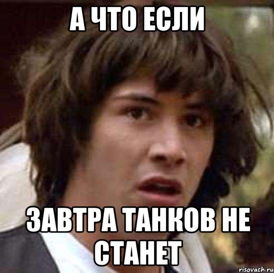 А ЧТО ЕСЛИ ЗАВТРА ТАНКОВ НЕ СТАНЕТ, Мем А что если (Киану Ривз)