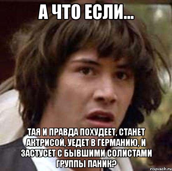 А что если... Тая и правда похудеет, станет актрисой, уедет в германию, и застусет с бывшими солистами группы паник?, Мем А что если (Киану Ривз)