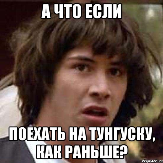 А ЧТО ЕСЛИ ПОЕХАТЬ НА ТУНГУСКУ, КАК РАНЬШЕ?, Мем А что если (Киану Ривз)