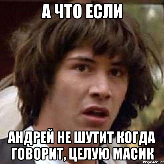 а что если Андрей не шутит когда говорит, целую масик, Мем А что если (Киану Ривз)