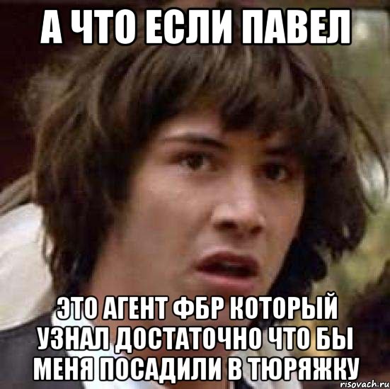 а что если Павел это агент ФБР который узнал достаточно что бы меня посадили в тюряжку, Мем А что если (Киану Ривз)