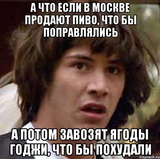 А что если в Москве продают пиво, что бы поправлялись А потом завозят ягоды годжи, что бы похудали, Мем А что если (Киану Ривз)