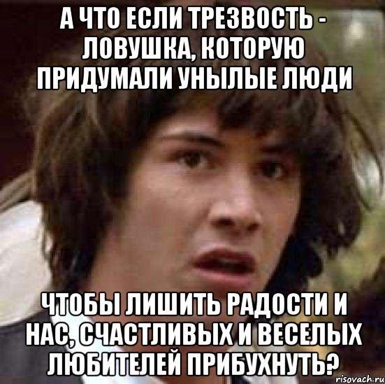 а что если трезвость - ловушка, которую придумали унылые люди чтобы лишить радости и нас, счастливых и веселых любителей прибухнуть?, Мем А что если (Киану Ривз)