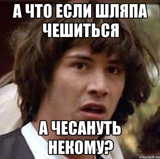 А ЧТО ЕСЛИ ШЛЯПА ЧЕШИТьСЯ А ЧЕСАНУТь НЕКОМУ?, Мем А что если (Киану Ривз)